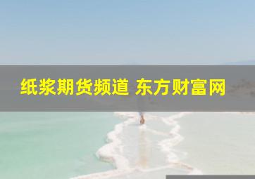 纸浆期货频道 东方财富网